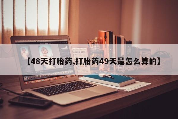 打胎药专卖微信全国包邮【48天打胎药,打胎药49天是怎么算的】