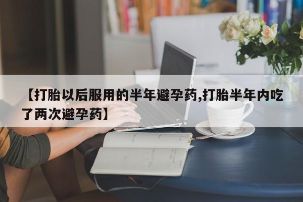 打胎药专卖微信全国包邮【打胎以后服用的半年避孕药,打胎半年内吃了两次避孕药】