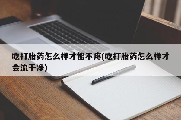 打胎药专卖微信全国包邮吃打胎药怎么样才能不疼(吃打胎药怎么样才会流干净)