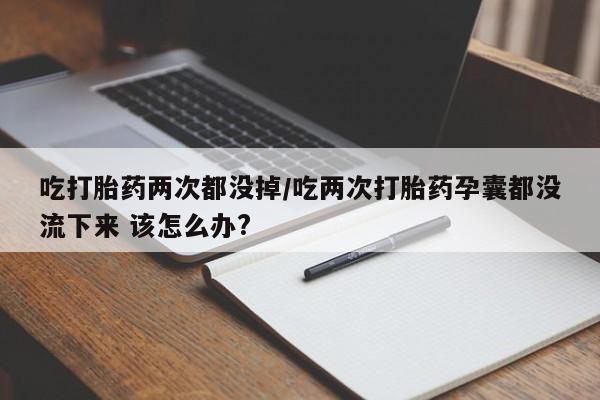 打胎药专卖微信全国包邮吃打胎药两次都没掉/吃两次打胎药孕囊都没流下来 该怎么办?