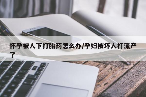 打胎药专卖微信全国包邮怀孕被人下打胎药怎么办/孕妇被坏人打流产了