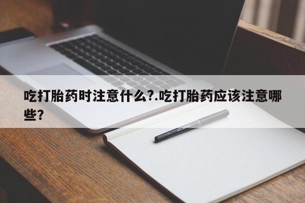 打胎药专卖微信全国包邮吃打胎药时注意什么?.吃打胎药应该注意哪些?