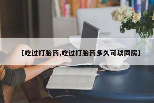 打胎药专卖微信全国包邮【吃过打胎药,吃过打胎药多久可以同房】