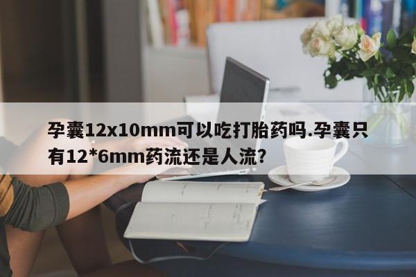打胎药专卖微信全国包邮孕囊12x10mm可以吃打胎药吗.孕囊只有12*6mm药流还是人流?