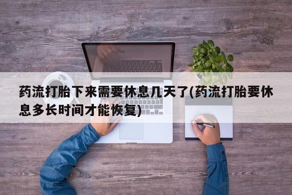 打胎药专卖微信全国包邮药流打胎下来需要休息几天了(药流打胎要休息多长时间才能恢复)