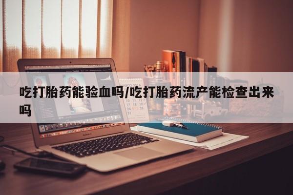 打胎药专卖微信全国包邮吃打胎药能验血吗/吃打胎药流产能检查出来吗